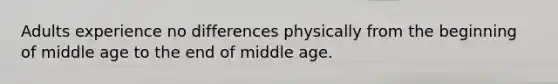 Adults experience no differences physically from the beginning of middle age to the end of middle age.