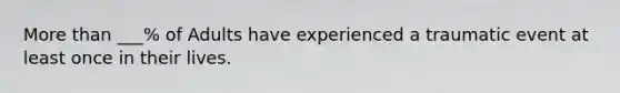 More than ___% of Adults have experienced a traumatic event at least once in their lives.