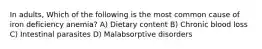 In adults, Which of the following is the most common cause of iron deficiency anemia? A) Dietary content B) Chronic blood loss C) Intestinal parasites D) Malabsorptive disorders