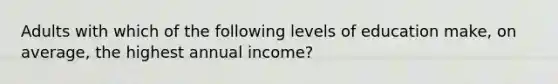 Adults with which of the following levels of education make, on average, the highest annual income?