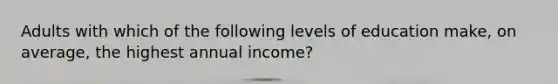 Adults with which of the following levels of education​ make, on​ average, the highest annual​ income?