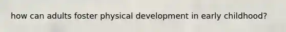 how can adults foster physical development in early childhood?