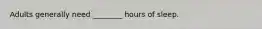 Adults generally need ________ hours of sleep.