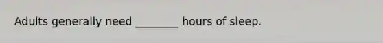 Adults generally need ________ hours of sleep.