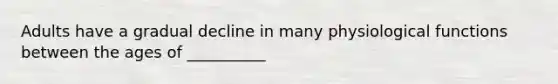 Adults have a gradual decline in many physiological functions between the ages of __________