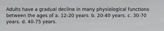 Adults have a gradual decline in many physiological functions between the ages of a. 12-20 years. b. 20-40 years. c. 30-70 years. d. 40-75 years.