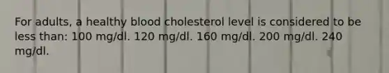 For adults, a healthy blood cholesterol level is considered to be less than: 100 mg/dl. 120 mg/dl. 160 mg/dl. 200 mg/dl. 240 mg/dl.