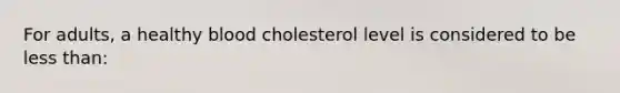 For adults, a healthy blood cholesterol level is considered to be less than: