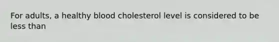 For adults, a healthy blood cholesterol level is considered to be less than