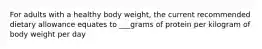 For adults with a healthy body weight, the current recommended dietary allowance equates to ___grams of protein per kilogram of body weight per day