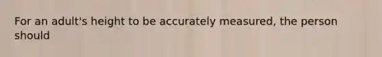 For an adult's height to be accurately measured, the person should