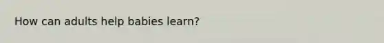 How can adults help babies learn?
