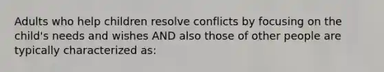 Adults who help children resolve conflicts by focusing on the child's needs and wishes AND also those of other people are typically characterized as: