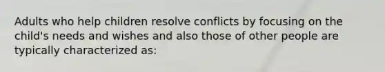 Adults who help children resolve conflicts by focusing on the child's needs and wishes and also those of other people are typically characterized as: