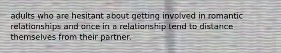 adults who are hesitant about getting involved in romantic relationships and once in a relationship tend to distance themselves from their partner.