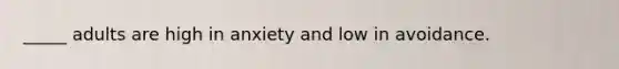 _____ adults are high in anxiety and low in avoidance.