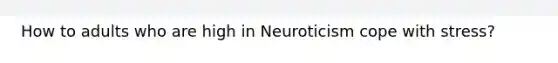 How to adults who are high in Neuroticism cope with stress?