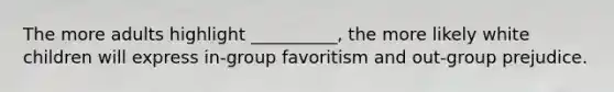 The more adults highlight __________, the more likely white children will express in-group favoritism and out-group prejudice.