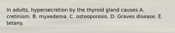 In adults, hypersecretion by the thyroid gland causes A. cretinism. B. myxedema. C. osteoporosis. D. Graves disease. E. tetany.