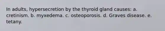 In adults, hypersecretion by the thyroid gland causes: a. cretinism. b. myxedema. c. osteoporosis. d. Graves disease. e. tetany.