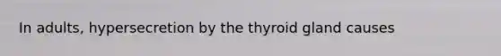 In adults, hypersecretion by the thyroid gland causes