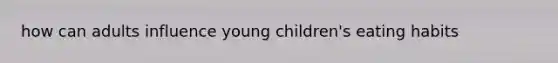 how can adults influence young children's eating habits