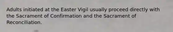 Adults initiated at the Easter Vigil usually proceed directly with the Sacrament of Confirmation and the Sacrament of Reconciliation.