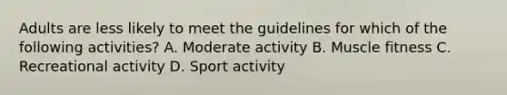 Adults are less likely to meet the guidelines for which of the following activities? A. Moderate activity B. Muscle fitness C. Recreational activity D. Sport activity