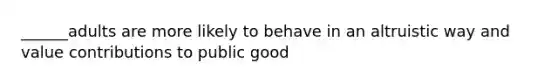 ______adults are more likely to behave in an altruistic way and value contributions to public good