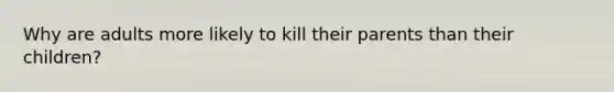 Why are adults more likely to kill their parents than their children?