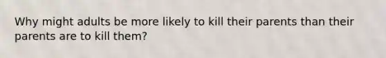 Why might adults be more likely to kill their parents than their parents are to kill them?