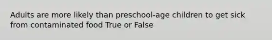 Adults are more likely than preschool-age children to get sick from contaminated food True or False