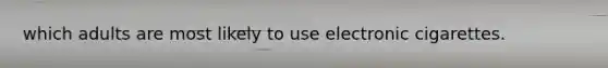 which adults are most likely to use electronic cigarettes.