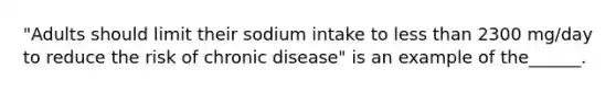 "Adults should limit their sodium intake to <a href='https://www.questionai.com/knowledge/k7BtlYpAMX-less-than' class='anchor-knowledge'>less than</a> 2300 mg/day to reduce the risk of chronic disease" is an example of the______.