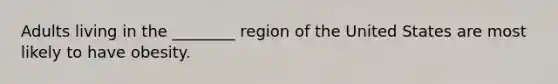 Adults living in the ________ region of the United States are most likely to have obesity.