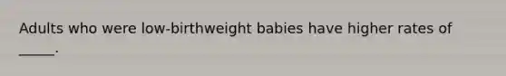 Adults who were low-birthweight babies have higher rates of _____.