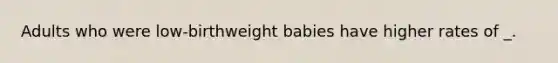 Adults who were low-birthweight babies have higher rates of _.