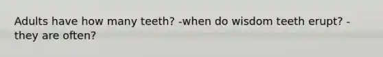 Adults have how many teeth? -when do wisdom teeth erupt? -they are often?