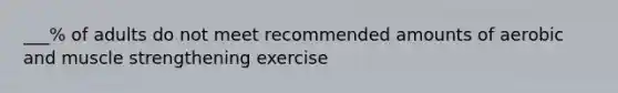 ___% of adults do not meet recommended amounts of aerobic and muscle strengthening exercise