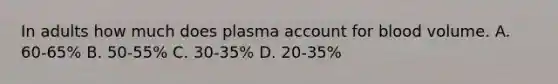 In adults how much does plasma account for blood volume. A. 60-65% B. 50-55% C. 30-35% D. 20-35%