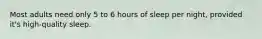 Most adults need only 5 to 6 hours of sleep per night, provided it's high-quality sleep.