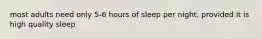 most adults need only 5-6 hours of sleep per night, provided it is high quality sleep