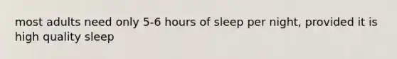 most adults need only 5-6 hours of sleep per night, provided it is high quality sleep