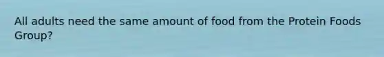 All adults need the same amount of food from the Protein Foods Group?