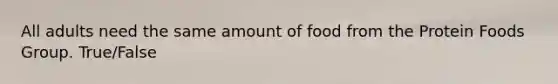 All adults need the same amount of food from the Protein Foods Group. True/False