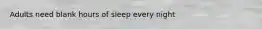 Adults need blank hours of sleep every night