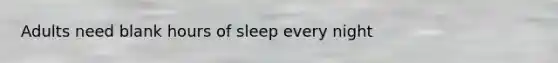 Adults need blank hours of sleep every night