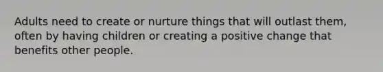 Adults need to create or nurture things that will outlast them, often by having children or creating a positive change that benefits other people.