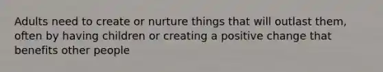 Adults need to create or nurture things that will outlast them, often by having children or creating a positive change that benefits other people