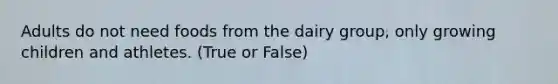 Adults do not need foods from the dairy group, only growing children and athletes. (True or False)